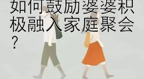 如何鼓励婆婆积极融入家庭聚会？