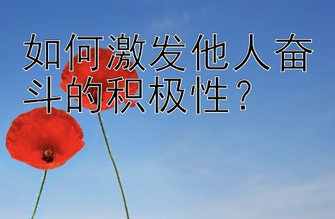 如何激发他人奋斗的积极性？