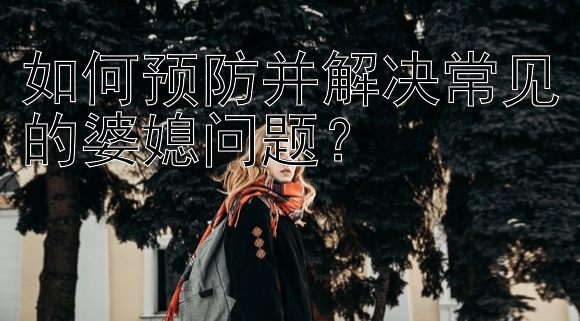 如何预防并解决常见的婆媳问题？