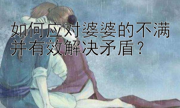 如何应对婆婆的不满并有效解决矛盾？