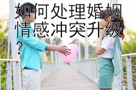 如何处理婚姻情感冲突升级？