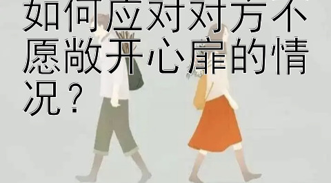 如何应对对方不愿敞开心扉的情况？