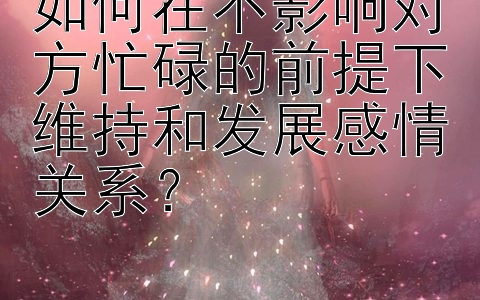 如何在不影响对方忙碌的前提下维持和发展感情关系？