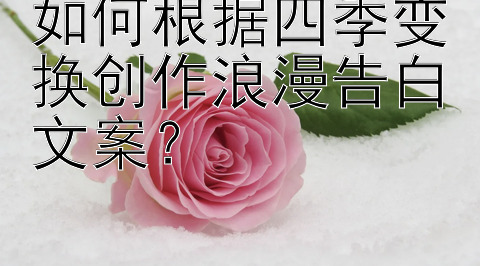 如何根据四季变换创作浪漫告白文案？