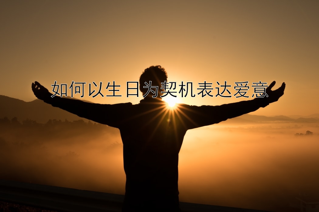 如何以生日为契机表达爱意