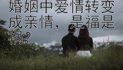 婚姻中爱情转变成亲情，是福是祸？