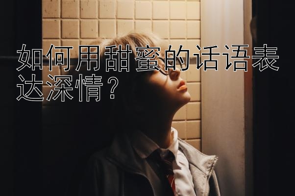 如何用甜蜜的话语表达深情？