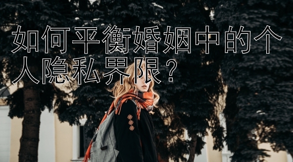 如何平衡婚姻中的个人隐私界限？