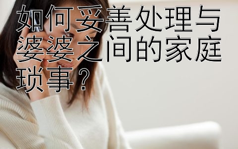 如何妥善处理与婆婆之间的家庭琐事？