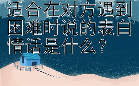 适合在对方遇到困难时说的表白情话是什么？