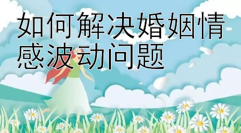 如何解决婚姻情感波动问题