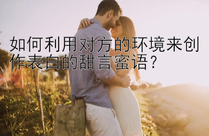 如何利用对方的环境来创作表白的甜言蜜语？