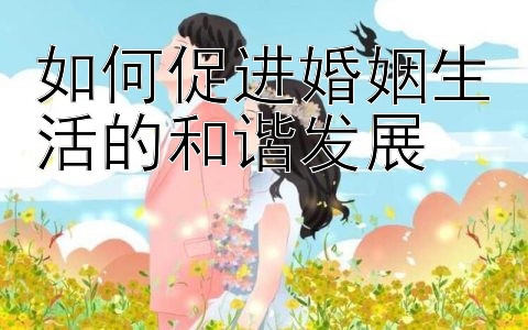 如何促进婚姻生活的和谐发展