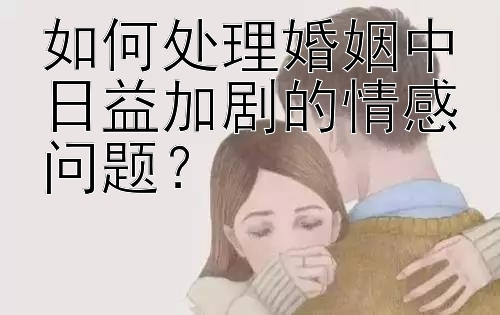 如何处理婚姻中日益加剧的情感问题？