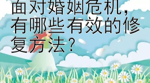 面对婚姻危机，有哪些有效的修复方法？