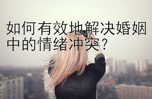 如何有效地解决婚姻中的情绪冲突？