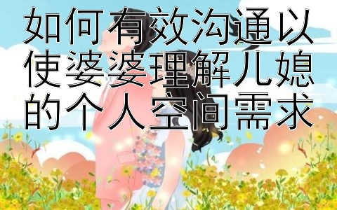 如何有效沟通以使婆婆理解儿媳的个人空间需求