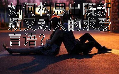 如何构思出既新颖又动人的求爱言语？