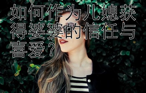 如何作为儿媳获得婆婆的信任与喜爱？