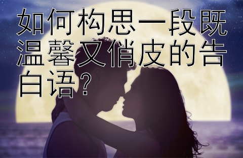 如何构思一段既温馨又俏皮的告白语？