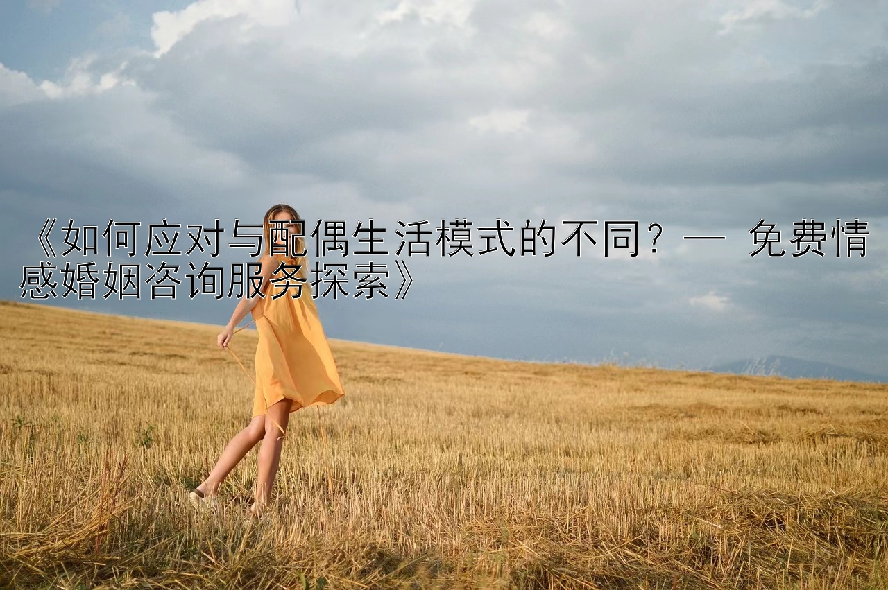 《如何应对与配偶生活模式的不同？— 免费情感婚姻咨询服务探索》