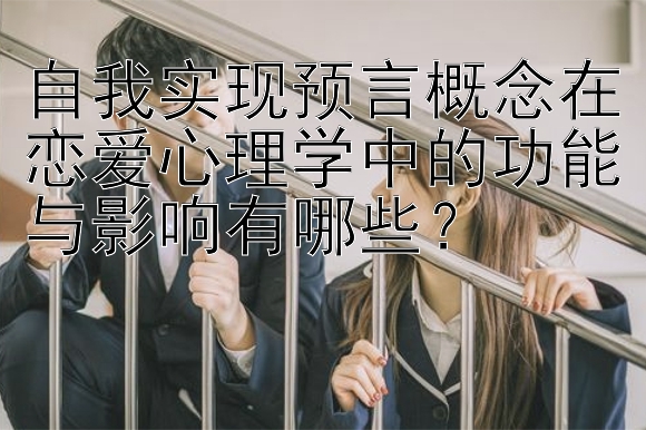 自我实现预言概念在恋爱心理学中的功能与影响有哪些？