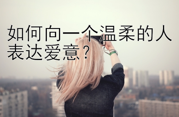 如何向一个温柔的人表达爱意？