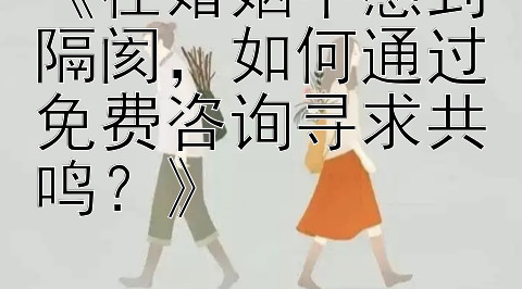 《在婚姻中感到隔阂，如何通过免费咨询寻求共鸣？》