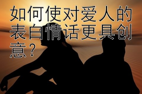 如何使对爱人的表白情话更具创意？