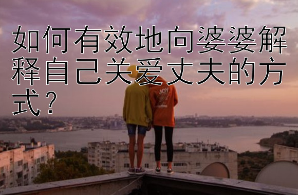 如何有效地向婆婆解释自己关爱丈夫的方式？