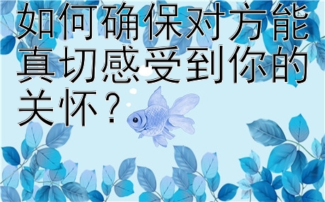 如何确保对方能真切感受到你的关怀？