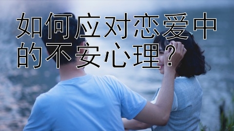 如何应对恋爱中的不安心理？