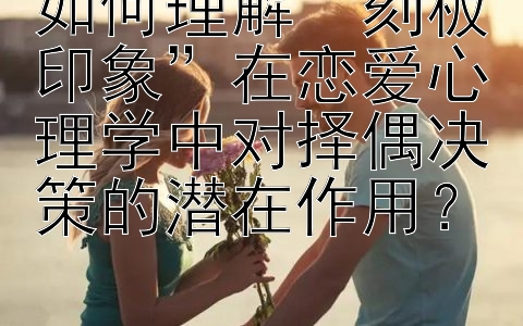 如何理解“刻板印象”在恋爱心理学中对择偶决策的潜在作用？