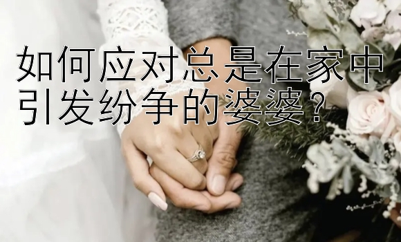 如何应对总是在家中引发纷争的婆婆？