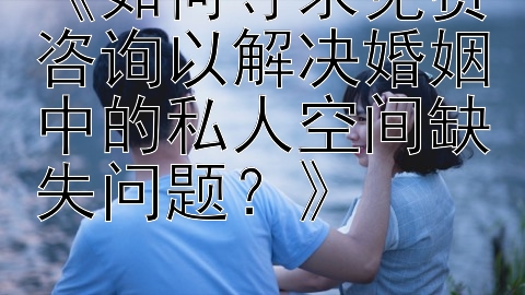 《如何寻求免费咨询以解决婚姻中的私人空间缺失问题？》