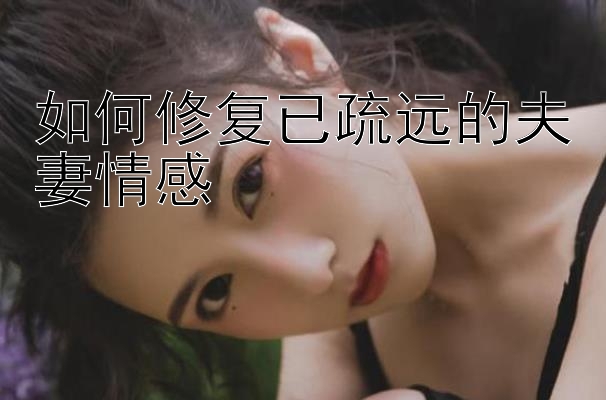 如何修复已疏远的夫妻情感