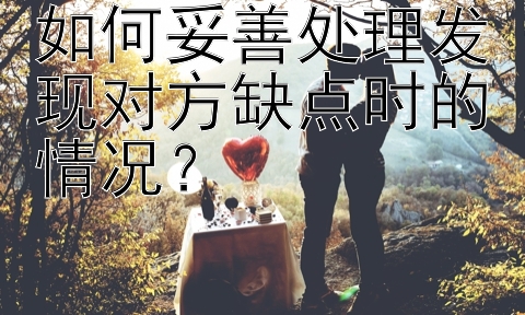 如何妥善处理发现对方缺点时的情况？