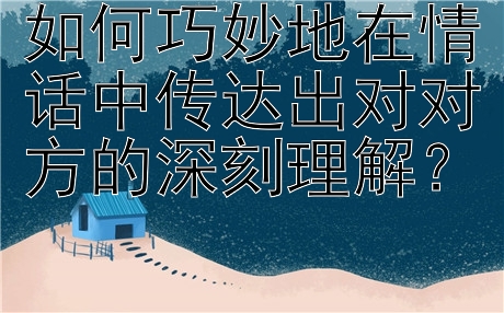 如何巧妙地在情话中传达出对对方的深刻理解？