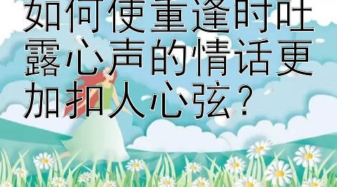 如何使重逢时吐露心声的情话更加扣人心弦？