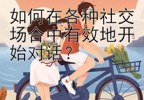 如何在各种社交场合中有效地开始对话？