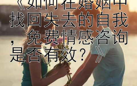 《如何在婚姻中找回失去的自我，免费情感咨询是否有效？》