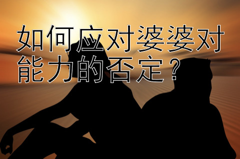 如何应对婆婆对能力的否定？