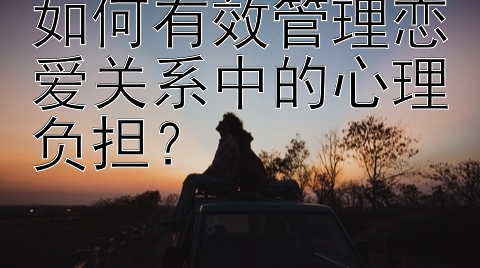 如何有效管理恋爱关系中的心理负担？