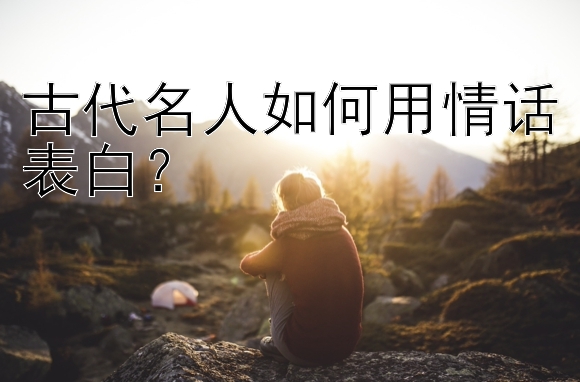 古代名人如何用情话表白？