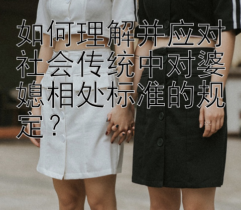 如何理解并应对社会传统中对婆媳相处标准的规定？