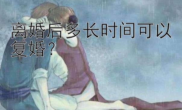 离婚后多长时间可以复婚？