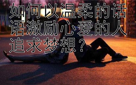 如何以温柔的话语激励心爱的人追求梦想？