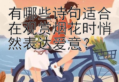 有哪些诗句适合在观赏烟花时悄然表达爱意？