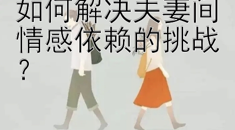 如何解决夫妻间情感依赖的挑战？