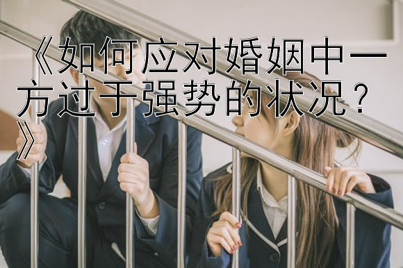 《如何应对婚姻中一方过于强势的状况？》